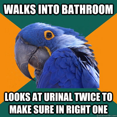 Walks into bathroom looks at urinal twice to make sure in right one  Paranoid Parrot