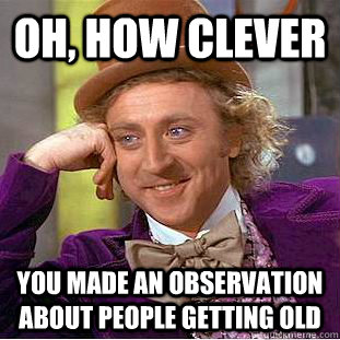 oh, how clever you made an observation about people getting old  Creepy Wonka
