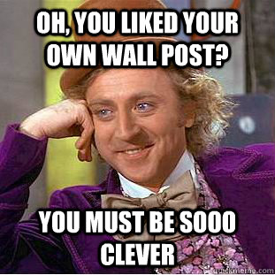 Oh, you liked your own wall post? You must be sooo clever  Condescending Wonka