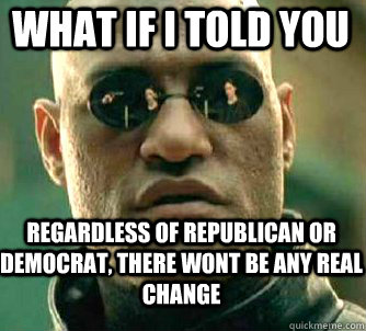 what if i told you regardless of republican or democrat, there wont be any real change - what if i told you regardless of republican or democrat, there wont be any real change  Matrix Morpheus