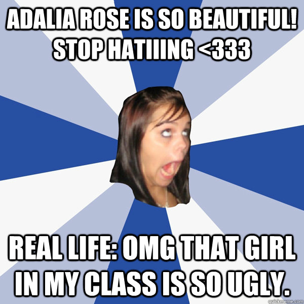 Adalia rose is so beautiful! Stop hatiiing <333 Real Life: Omg that girl in my class is so ugly.  Annoying Facebook Girl