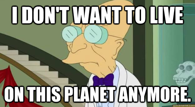 I don't want to live on this planet anymore.  Futurama Professor