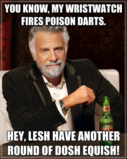 You know, my wristwatch fires poison darts. Hey, lesh have another round of dosh equish!  The Most Interesting Man In The World