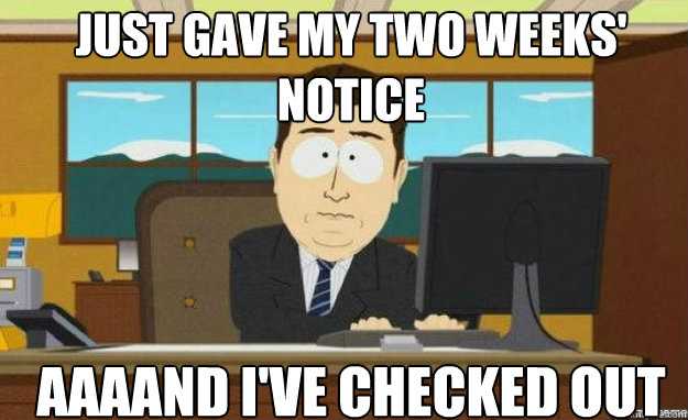 Just gave my two weeks' notice AAAAND I've checked out - Just gave my two weeks' notice AAAAND I've checked out  Misc
