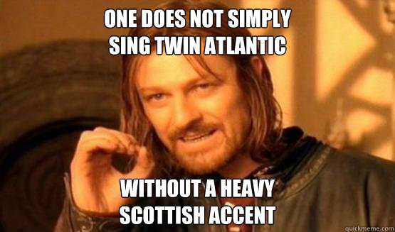 one does not simply
sing twin atlantic without a heavy
scottish accent  