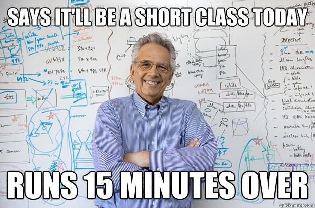 Says it'll be a Short Class Today runs 15 minutes over  Engineering Professor