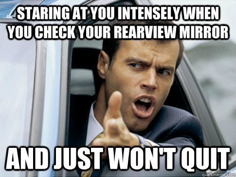 Staring at you intensely when you check your rearview mirror And just won't quit  Asshole driver