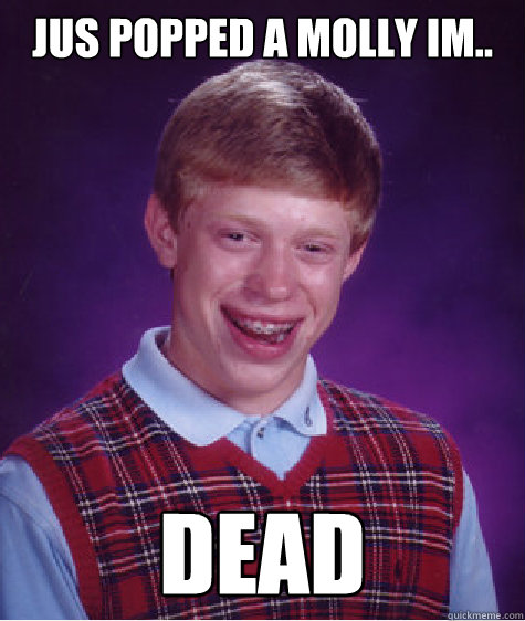 jus popped a molly im.. dead  Bad Luck Brian