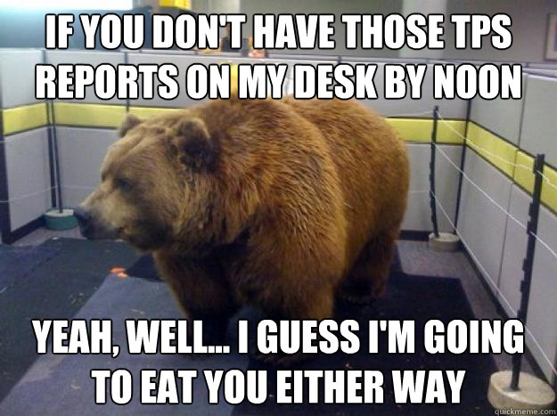 if you don't have those tps reports on my desk by noon yeah, well... i guess i'm going to eat you either way  Office Grizzly