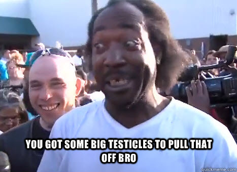 You got some big testicles to pull that off bro  