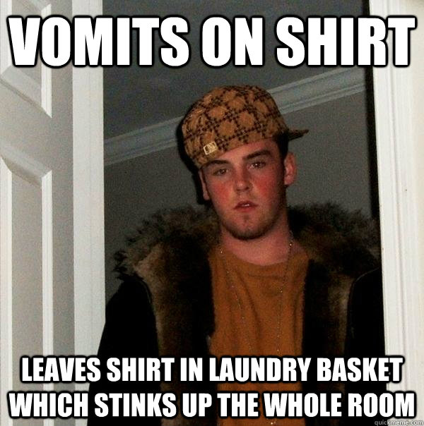 Vomits on shirt Leaves shirt in laundry basket which stinks up the whole room  Scumbag Steve
