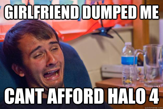 Girlfriend dumped me  cant afford halo 4  Desolate Drunk Dan