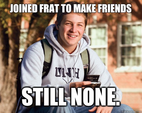 Joined frat to make friends Still none.  College Freshman