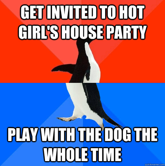 Get invited to hot girl's house party Play with the dog the whole time  Socially Awesome Awkward Penguin