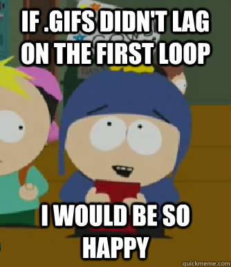 If .gifs didn't lag on the first loop I would be so happy  Craig - I would be so happy