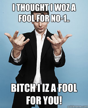 I thought I WOZ A FOOL FOR NO-1.. BITCH I IZ A FOOL FOR YOU!  Muse