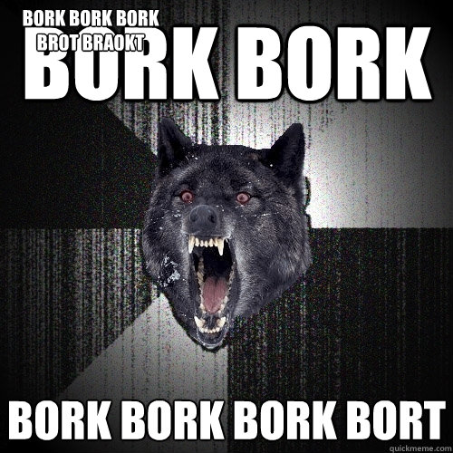bork bork bork bork bork bort bork bork bork brot braokt  Insanity Wolf