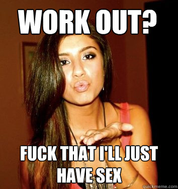 Work out? fuck that i'll just have sex - Work out? fuck that i'll just have sex  the college sorostitute