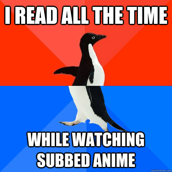 I read all the time while watching subbed anime  Socially Awesome Awkward Penguin