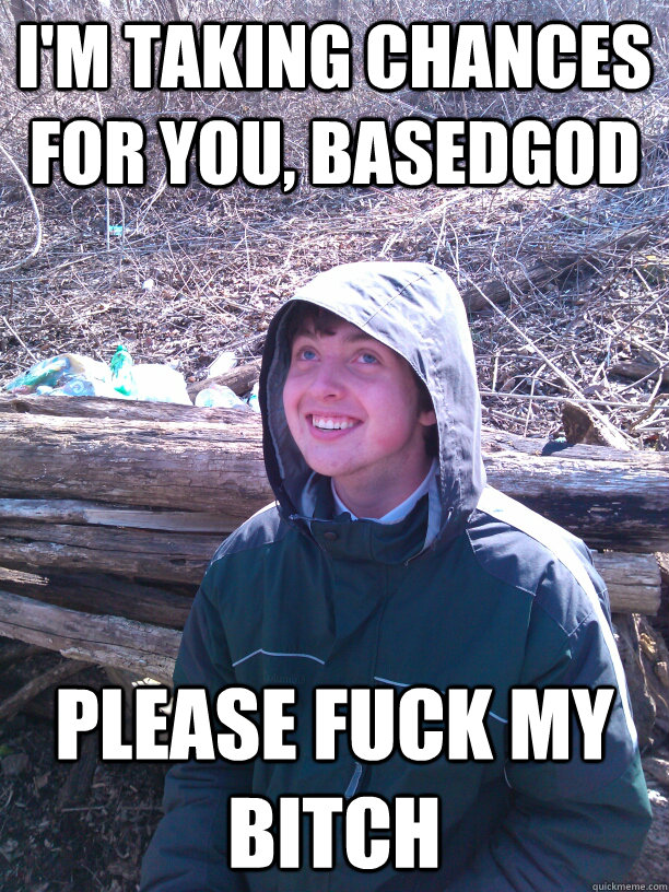 I'm taking chances for you, Basedgod Please fuck my bitch - I'm taking chances for you, Basedgod Please fuck my bitch  Misc