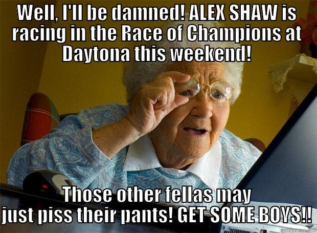 WELL, I'LL BE DAMNED! ALEX SHAW IS RACING IN THE RACE OF CHAMPIONS AT DAYTONA THIS WEEKEND! THOSE OTHER FELLAS MAY JUST PISS THEIR PANTS! GET SOME BOYS!! Grandma finds the Internet