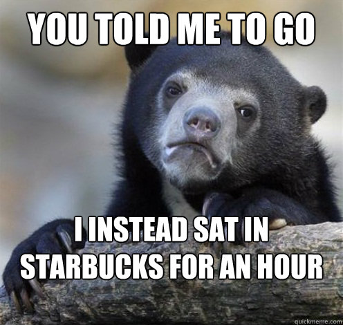 YOU TOLD ME TO GO TO CHURCH I INSTEAD SAT IN STARBUCKS FOR AN HOUR BEFORE COMING HOME  Confession Bear Eating