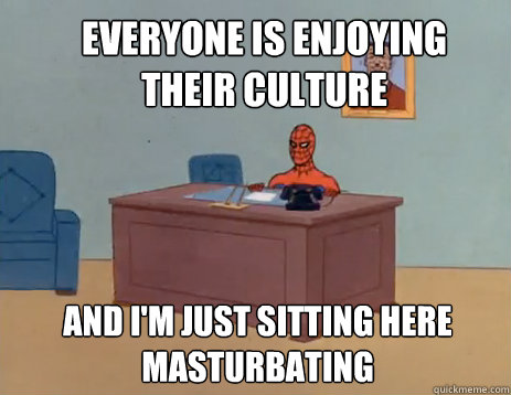 Everyone is enjoying their culture And I'm just sitting here masturbating  masturbating spiderman
