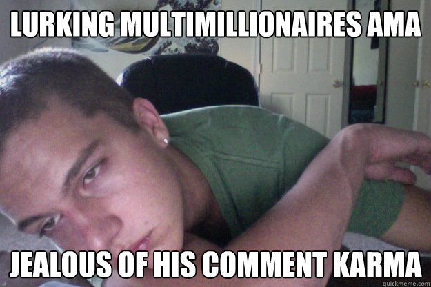 Lurking Multimillionaires AMA Jealous of his comment karma - Lurking Multimillionaires AMA Jealous of his comment karma  Hardcore Redditor