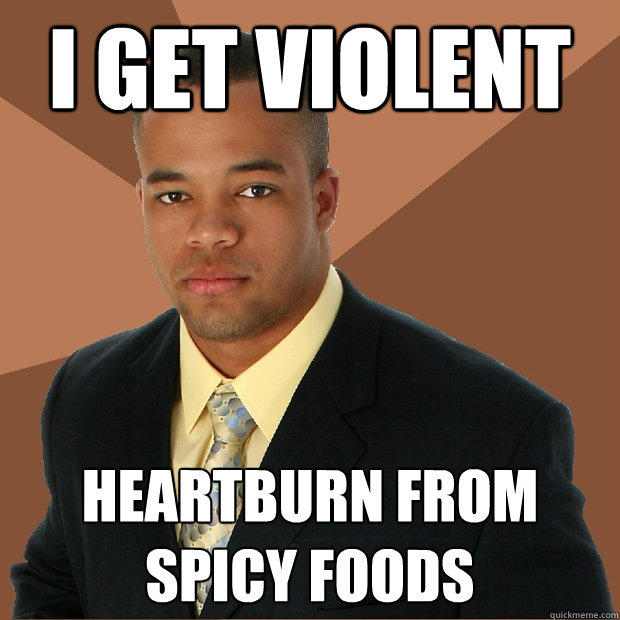 I get violent heartburn from spicy foods  Successful Black Man