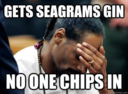 Gets seagrams gin no one chips in  
