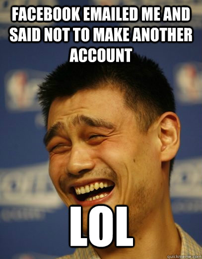 facebook emailed me and said not to make another account lol  Yao Ming