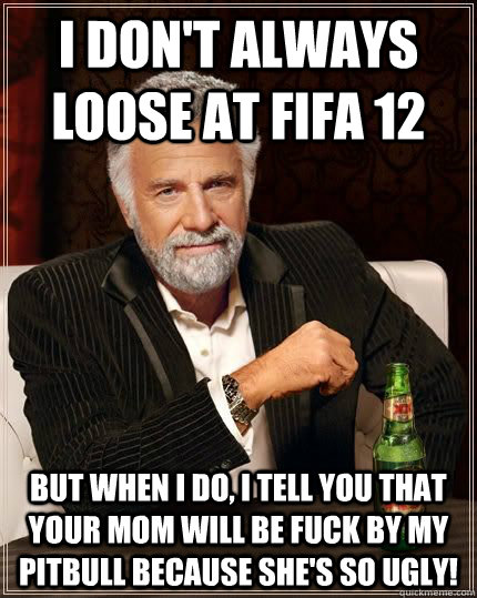 I don't always loose at Fifa 12 but when i do, I tell you that your mom will be fuck by my pitbull because she's so ugly!  The Most Interesting Man In The World