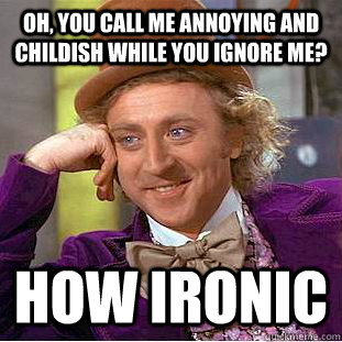 Oh, you call me annoying and childish while you ignore me? how ironic - Oh, you call me annoying and childish while you ignore me? how ironic  Condescending Wonka