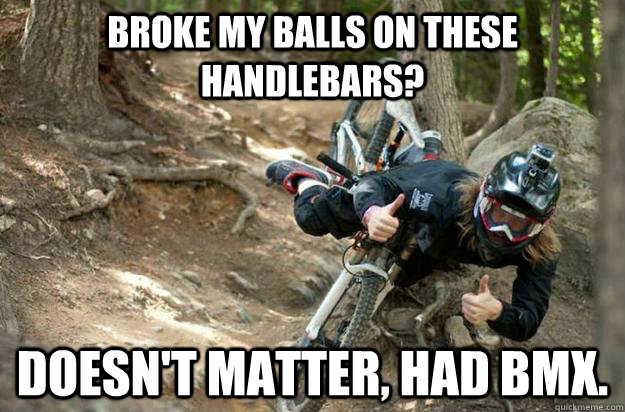 Broke my balls on these handlebars? Doesn't matter, had BMX. - Broke my balls on these handlebars? Doesn't matter, had BMX.  Ridiculously Photogenic Downhill Mountain Biker