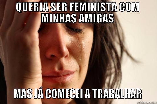 QUERIA SER FEMINISTA COM MINHAS AMIGAS    MAS JÁ COMECEI A TRABALHAR    First World Problems
