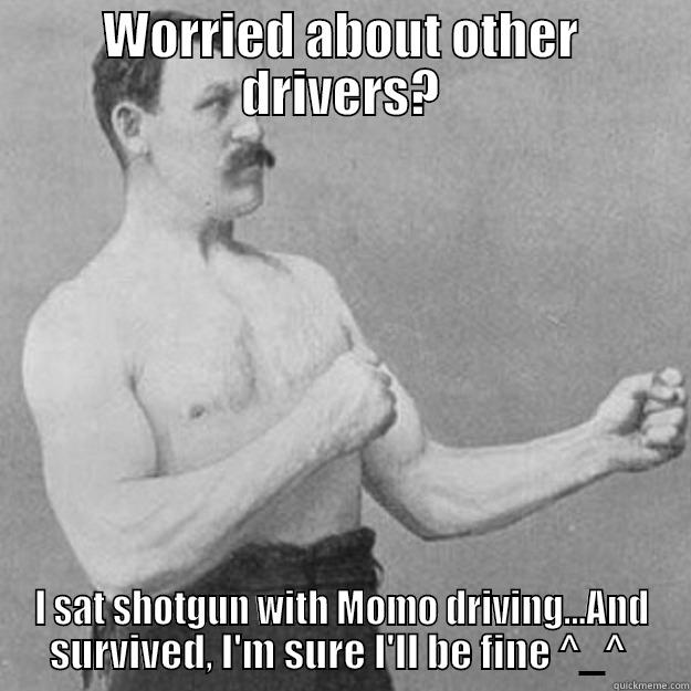 WORRIED ABOUT OTHER DRIVERS? I SAT SHOTGUN WITH MOMO DRIVING...AND SURVIVED, I'M SURE I'LL BE FINE ^_^  overly manly man
