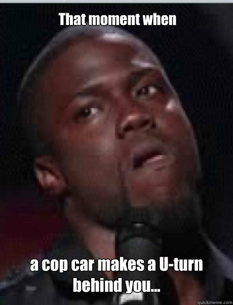 a cop car makes a U-turn behind you... That moment when  Kevin Hart