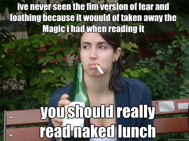 ive never seen the fim version of fear and loathing because it wouuld of taken away the Magic i had when reading it you should really read naked lunch  Study Abroad Bitch