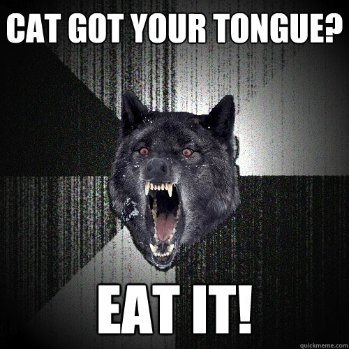 cat got your tongue? eat it!  Insanity Wolf