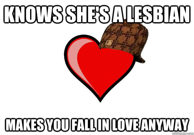 KNOWS SHE'S A LESBIAN MAKES YOU FALL IN LOVE ANYWAY - KNOWS SHE'S A LESBIAN MAKES YOU FALL IN LOVE ANYWAY  Scumbag Heart