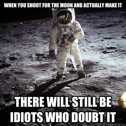 When you shoot for the moon and actually make it There will still be idiots who doubt it  - When you shoot for the moon and actually make it There will still be idiots who doubt it   Buzz Aldrin