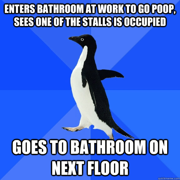 enters bathroom at work to go poop, sees one of the stalls is occupied goes to bathroom on next floor  Socially Awkward Penguin