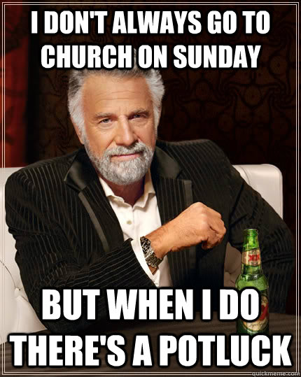 I don't always go to church on Sunday But when I do there's a potluck  The Most Interesting Man In The World