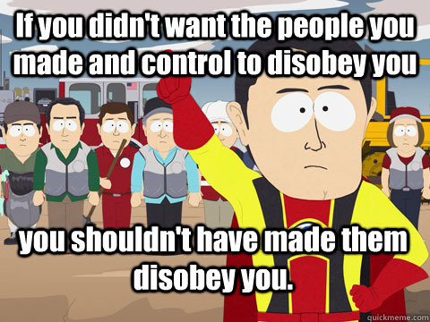 If you didn't want the people you made and control to disobey you you shouldn't have made them disobey you.  Captain Hindsight