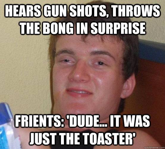 Hears gun shots, throws the bong in surprise friEnts: 'Dude... it was just the toaster'  high meme stoned