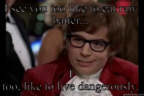 Raw batter - I SEE YOU TOO LIKE TO EAT RAW BATTER... I TOO, LIKE TO LIVE DANGEROUSLY. Dangerously - Austin Powers