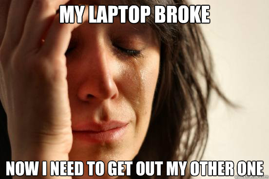 my laptop broke now I need to get out my other one  First World Problems
