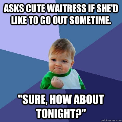 Asks cute waitress if she'd like to go out sometime. 