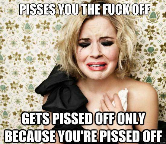 Pisses You the fuck Off Gets Pissed Off only because you're Pissed Off  