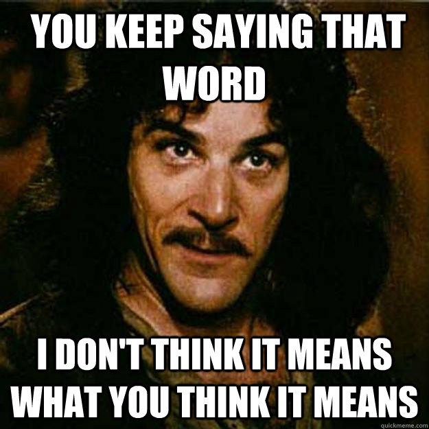  You keep saying that word I don't think it means what you think it means  Inigo Montoya